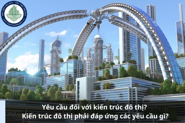 Yêu cầu đối với kiến trúc đô thị? Kiến trúc đô thị phải đáp ứng các yêu cầu gì?