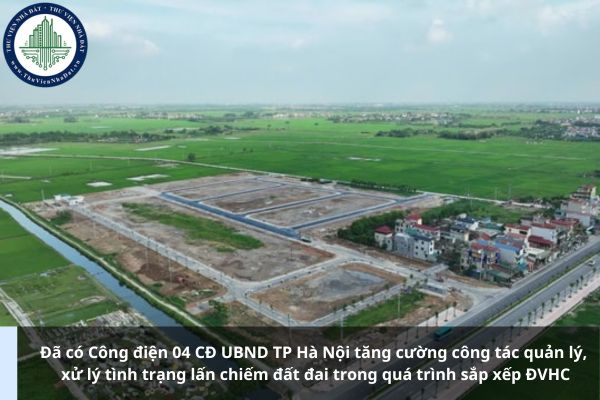 Đã có Công điện 04 CĐ UBND TP Hà Nội tăng cường công tác quản lý, xử lý tình trạng lấn chiếm đất đai trong quá trình sắp xếp ĐVHC