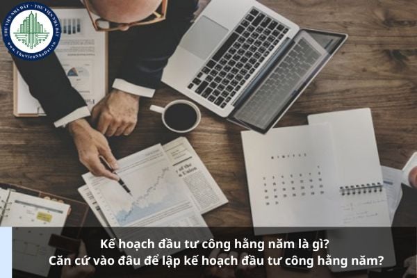 Kế hoạch đầu tư công hằng năm là gì? Căn cứ vào đâu để lập kế hoạch đầu tư công hằng năm?