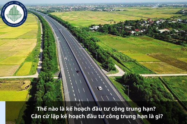 Thế nào là kế hoạch đầu tư công trung hạn? Căn cứ lập kế hoạch đầu tư công trung hạn là gì?
