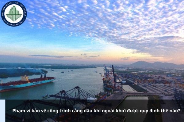 Phạm vi bảo vệ công trình cảng dầu khí ngoài khơi được quy định thế nào?