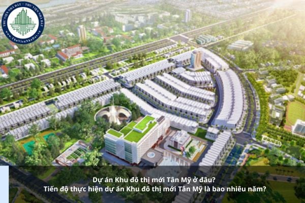 Dự án Khu đô thị mới Tân Mỹ ở đâu? Tiến độ thực hiện dự án Khu đô thị mới Tân Mỹ là bao nhiêu năm?