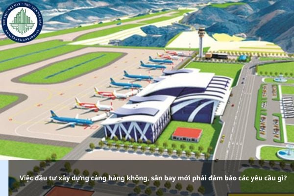 Việc đầu tư xây dựng cảng hàng không, sân bay mới phải đảm bảo các yêu cầu gì?