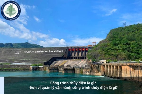Công trình thủy điện là gì? Đơn vị quản lý vận hành công trình thủy điện là gì?