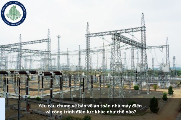 Yêu cầu chung về bảo vệ an toàn nhà máy điện và công trình điện lực khác như thế nào?