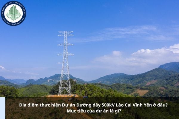 Địa điểm thực hiện Dự án Đường dây 500kV Lào Cai Vĩnh Yên ở đâu? Mục tiêu của dự án là gì?