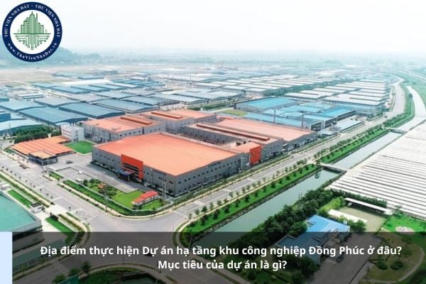Địa điểm thực hiện Dự án hạ tầng khu công nghiệp Đồng Phúc ở đâu? Mục tiêu của dự án là gì?