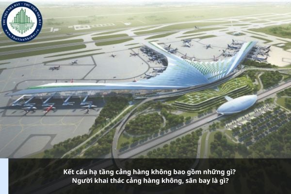 Kết cấu hạ tầng cảng hàng không bao gồm những gì? Người khai thác cảng hàng không, sân bay là gì?