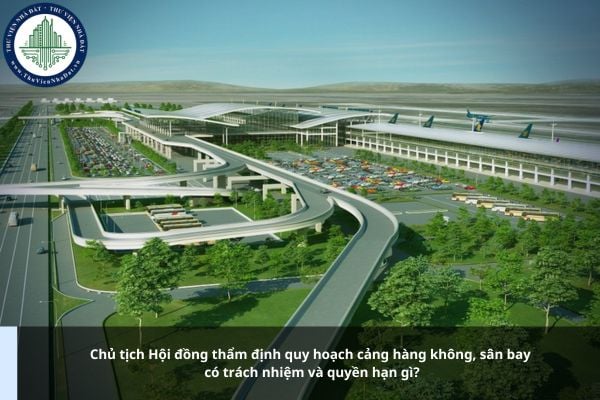 Chủ tịch Hội đồng thẩm định quy hoạch cảng hàng không, sân bay có trách nhiệm và quyền hạn gì?