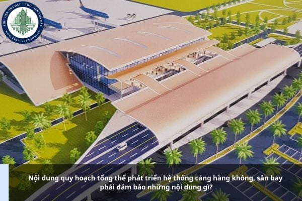 Nội dung quy hoạch tổng thể phát triển hệ thống cảng hàng không, sân bay phải đảm bảo những nội dung gì?