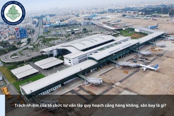 Trách nhiệm của tổ chức tư vấn lập quy hoạch cảng hàng không, sân bay là gì?