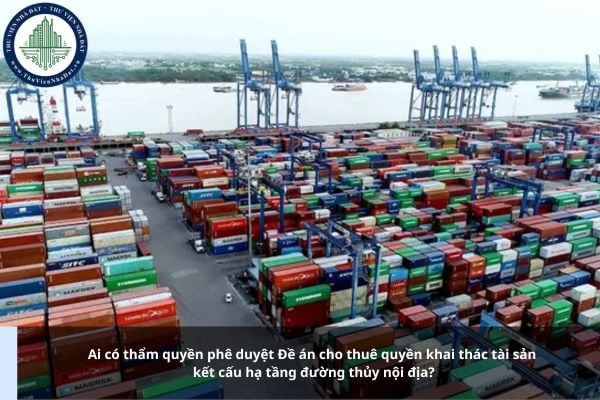 Ai có thẩm quyền phê duyệt Đề án cho thuê quyền khai thác tài sản kết cấu hạ tầng đường thủy nội địa?