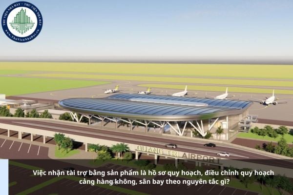 Việc nhận tài trợ bằng sản phẩm là hồ sơ quy hoạch, điều chỉnh quy hoạch cảng hàng không, sân bay theo nguyên tắc gì?