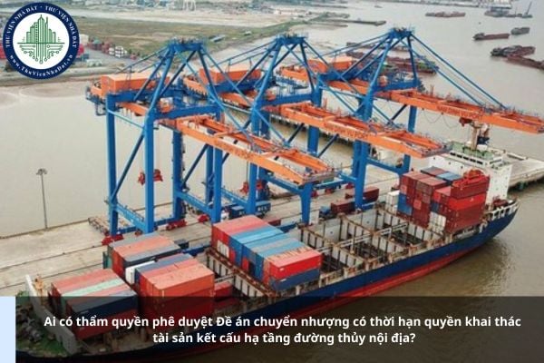 Ai có thẩm quyền phê duyệt Đề án chuyển nhượng có thời hạn quyền khai thác tài sản kết cấu hạ tầng đường thủy nội địa?