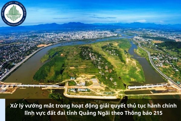 Xử lý vướng mắt trong hoạt động giải quyết thủ tục hành chính lĩnh vực đất đai tỉnh Quảng Ngãi theo Thông báo 215
