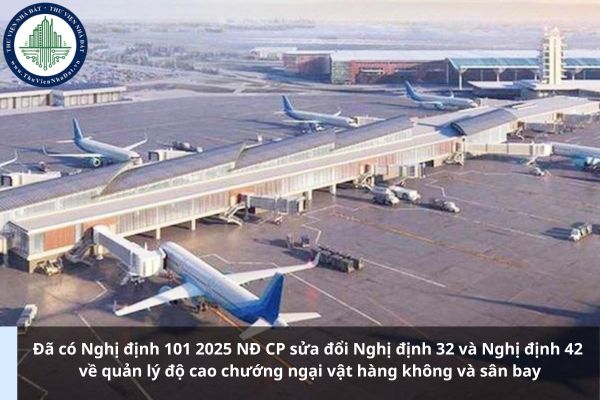 Đã có Nghị định 101 2025 NĐ CP sửa đổi Nghị định 32 và Nghị định 42 về quản lý độ cao chướng ngại vật hàng không và sân bay