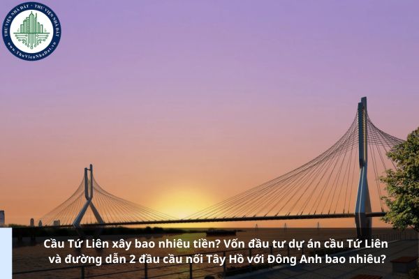 Cầu Tứ Liên xây bao nhiêu tiền? Vốn đầu tư dự án cầu Tứ Liên và đường dẫn 2 đầu cầu nối Tây Hồ với Đông Anh bao nhiêu?