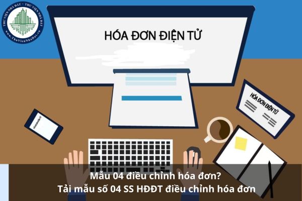 Mẫu 04 điều chỉnh hóa đơn? Tải mẫu số 04 SS HĐĐT điều chỉnh hóa đơn