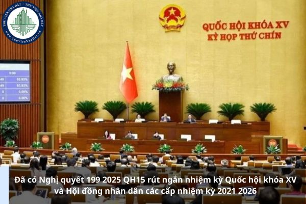Đã có Nghị quyết 199 2025 QH15 rút ngắn nhiệm kỳ Quốc hội khóa XV và Hội đồng nhân dân các cấp nhiệm kỳ 2021 2026