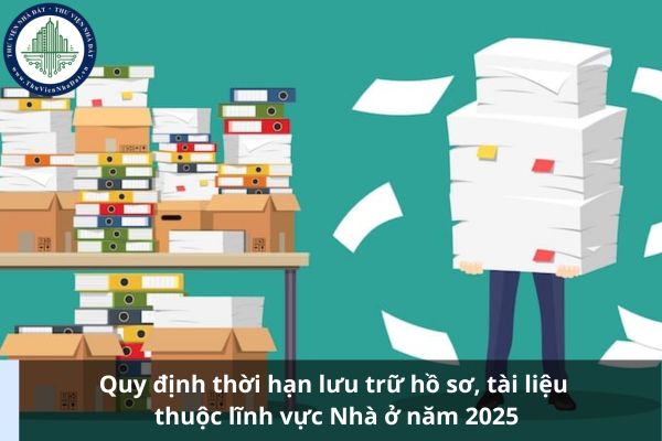 Quy định thời hạn lưu trữ hồ sơ, tài liệu thuộc lĩnh vực Nhà ở năm 2025