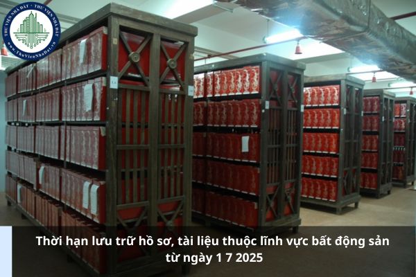 Thời hạn lưu trữ hồ sơ, tài liệu thuộc lĩnh vực bất động sản từ ngày 1 7 2025