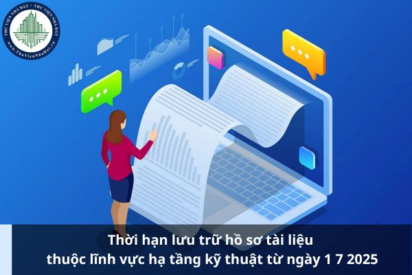Thời hạn lưu trữ hồ sơ tài liệu thuộc lĩnh vực hạ tầng kỹ thuật từ ngày 1 7 2025