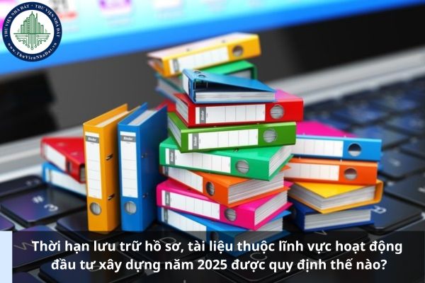 Thời hạn lưu trữ hồ sơ, tài liệu thuộc lĩnh vực hoạt động đầu tư xây dựng năm 2025 được quy định thế nào?