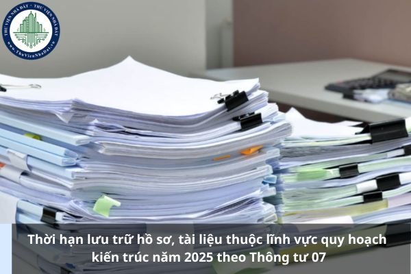 Thời hạn lưu trữ hồ sơ, tài liệu thuộc lĩnh vực quy hoạch kiến trúc năm 2025 theo Thông tư 07