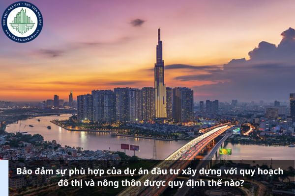 Bảo đảm sự phù hợp của dự án đầu tư xây dựng với quy hoạch đô thị và nông thôn được quy định thế nào?