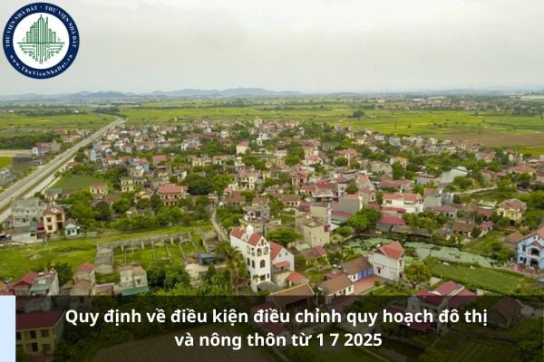 Quy định về điều kiện điều chỉnh quy hoạch đô thị và nông thôn từ 1 7 2025