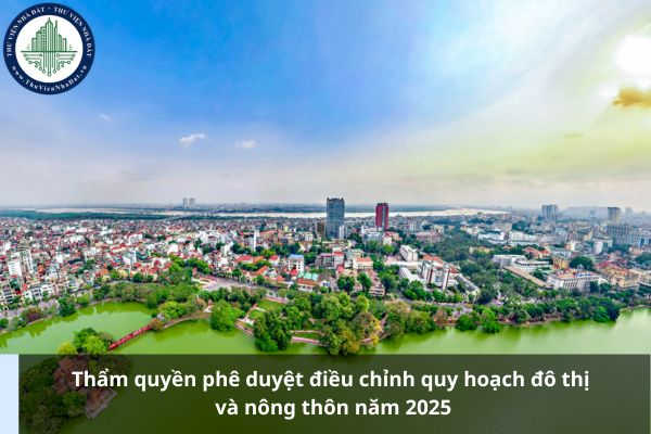 Thẩm quyền phê duyệt điều chỉnh quy hoạch đô thị và nông thôn năm 2025