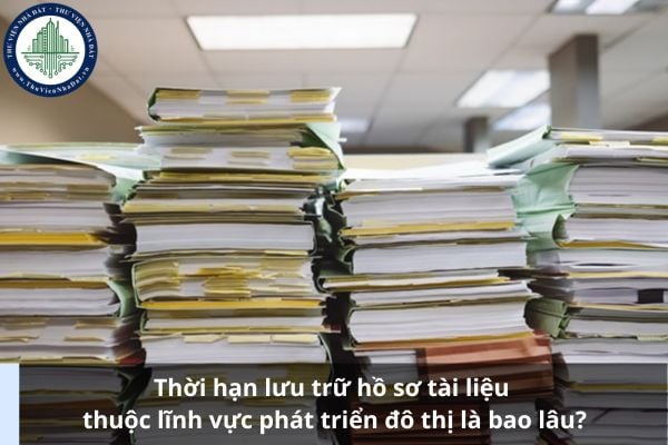 Thời hạn lưu trữ hồ sơ tài liệu thuộc lĩnh vực phát triển đô thị là bao lâu?