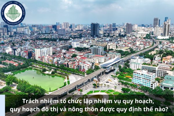 Trách nhiệm tổ chức lập nhiệm vụ quy hoạch, quy hoạch đô thị và nông thôn được quy định thế nào?