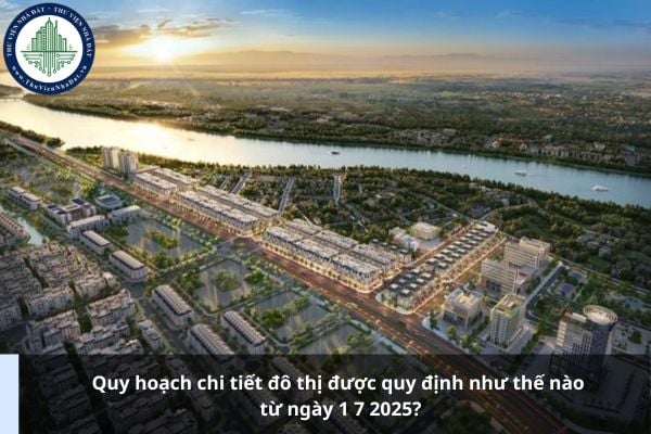 Quy hoạch chi tiết đô thị được quy định như thế nào từ ngày 1 7 2025?