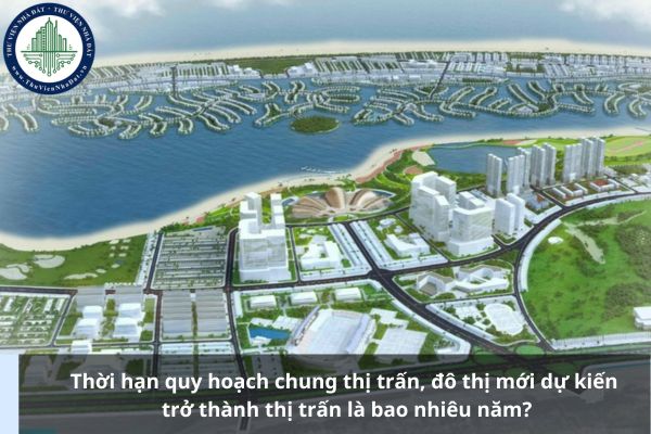 Thời hạn quy hoạch chung thị trấn, đô thị mới dự kiến trở thành thị trấn là bao nhiêu năm?