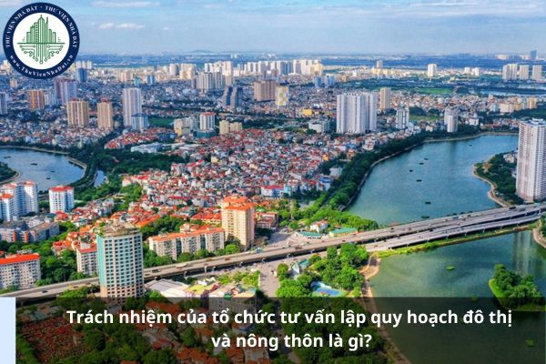 Trách nhiệm của tổ chức tư vấn lập quy hoạch đô thị và nông thôn là gì?