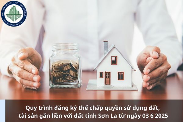 Quy trình đăng ký thế chấp quyền sử dụng đất, tài sản gắn liền với đất tỉnh Sơn La từ ngày 03 6 2025