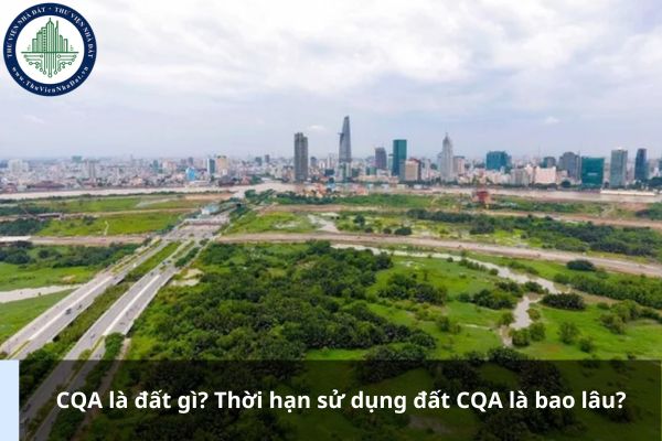 CQA là đất gì? Thời hạn sử dụng đất CQA là bao lâu?