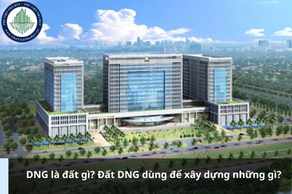 DNG là đất gì? Đất DNG dùng để xây dựng những gì?
