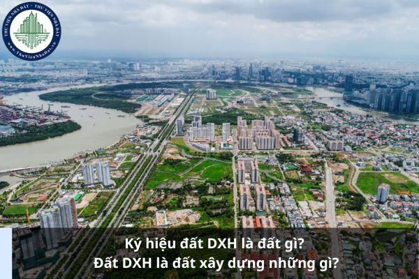 Ký hiệu đất DXH là đất gì? Đất DXH là đất xây dựng những gì?