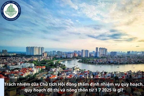 Trách nhiệm của Chủ tịch Hội đồng thẩm định nhiệm vụ quy hoạch, quy hoạch đô thị và nông thôn từ 1 7 2025 là gì?