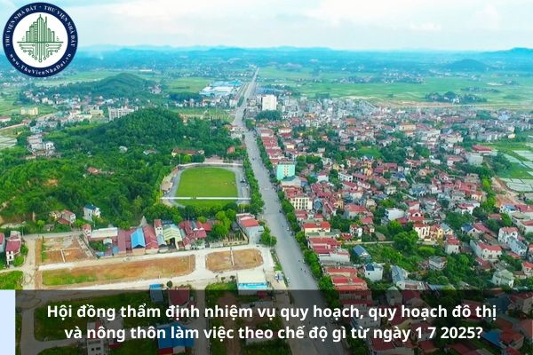 Hội đồng thẩm định nhiệm vụ quy hoạch, quy hoạch đô thị và nông thôn làm việc theo chế độ gì từ ngày 1 7 2025?