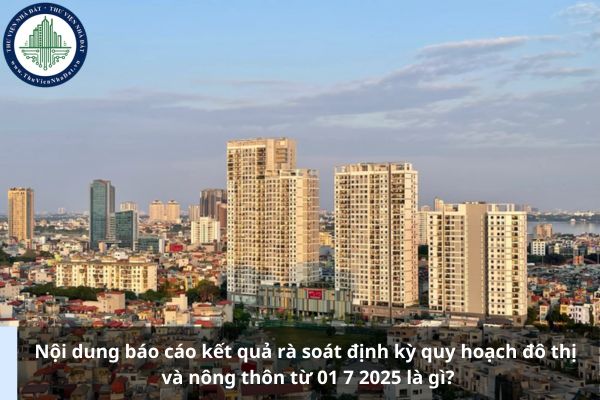 Nội dung báo cáo kết quả rà soát định kỳ quy hoạch đô thị và nông thôn từ 01 7 2025 là gì?