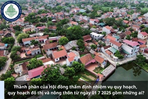 Thành phần của Hội đồng thẩm định nhiệm vụ quy hoạch, quy hoạch đô thị và nông thôn từ ngày 01 7 2025 gồm những ai?