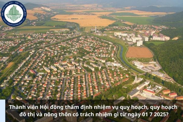 Thành viên Hội đồng thẩm định nhiệm vụ quy hoạch, quy hoạch đô thị và nông thôn có trách nhiệm gì từ ngày 01 7 2025?