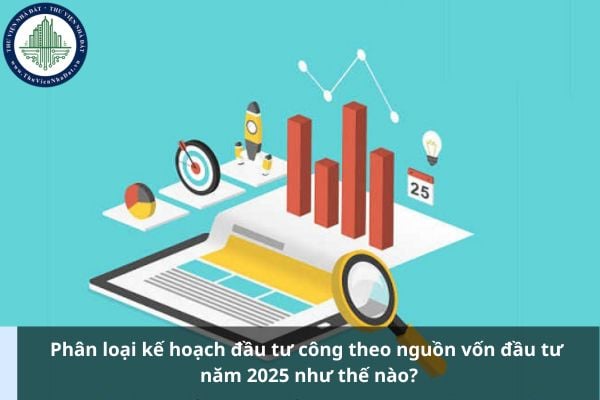 Phân loại kế hoạch đầu tư công theo nguồn vốn đầu tư năm 2025 như thế nào?