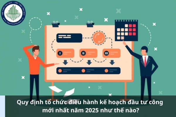 Quy định tổ chức điều hành kế hoạch đầu tư công mới nhất năm 2025 như thế nào?