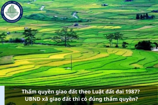 Thẩm quyền giao đất theo Luật đất đai 1987? UBND xã giao đất thì có đúng thẩm quyền?