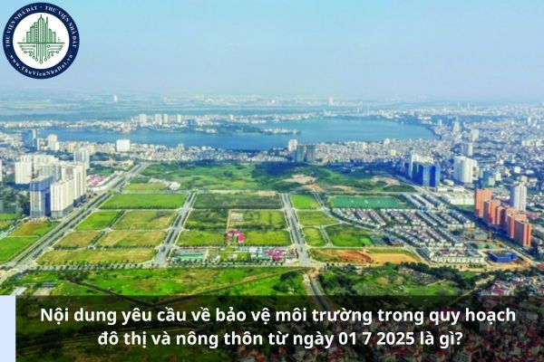 Nội dung yêu cầu về bảo vệ môi trường trong quy hoạch đô thị và nông thôn từ ngày 01 7 2025 là gì?