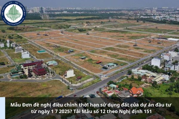 Mẫu Đơn đề nghị điều chỉnh thời hạn sử dụng đất của dự án đầu tư từ ngày 1 7 2025? Tải Mẫu số 12 theo Nghị định 151
